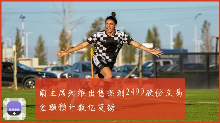 前主席列维出售热刺2499股份交易金额预计数亿英镑