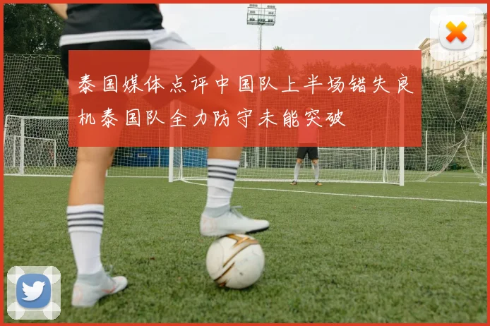 泰国媒体点评中国队上半场错失良机泰国队全力防守未能突破