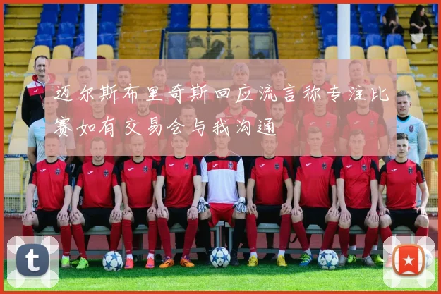 迈尔斯布里奇斯回应流言称专注比赛如有交易会与我沟通