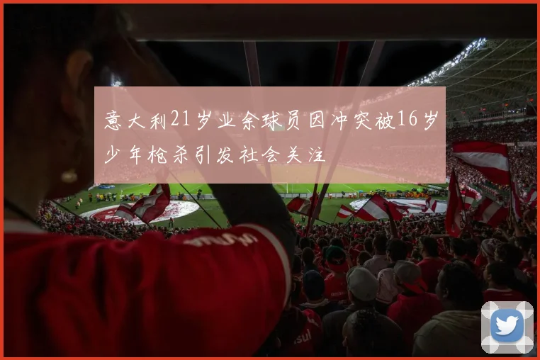 意大利21岁业余球员因冲突被16岁少年枪杀引发社会关注