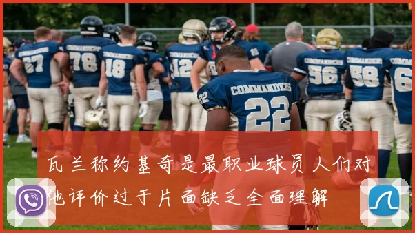 瓦兰称约基奇是最职业球员人们对他评价过于片面缺乏全面理解