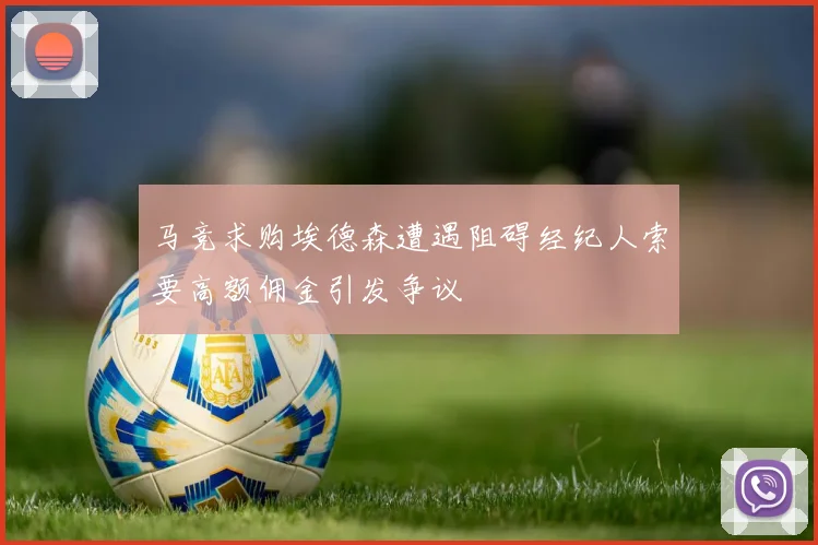 马竞求购埃德森遭遇阻碍经纪人索要高额佣金引发争议