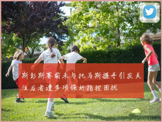 斯彭斯赛前未与托马斯握手引发关注后者遭多项强奸指控困扰