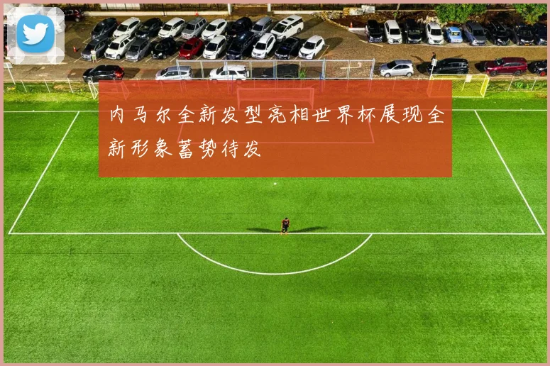 内马尔全新发型亮相世界杯展现全新形象蓄势待发