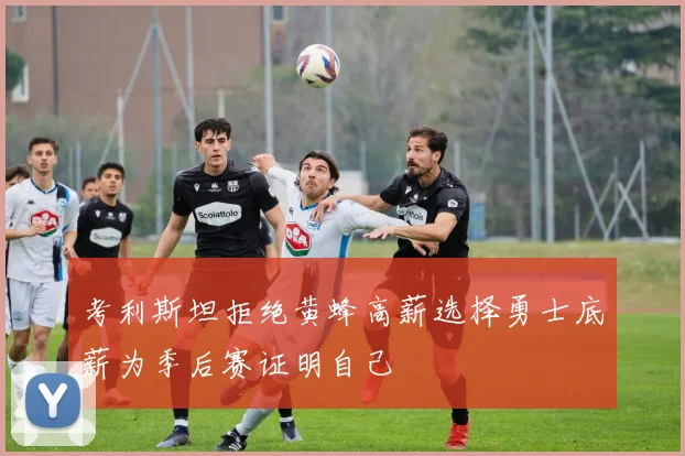 考利斯坦拒绝黄蜂高薪选择勇士底薪为季后赛证明自己