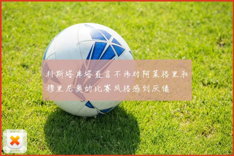 科斯塔库塔直言不讳对阿莱格里和穆里尼奥的比赛风格感到厌倦