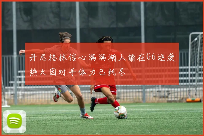 丹尼格林信心满满湖人能在G6逆袭热火因对手体力已耗尽