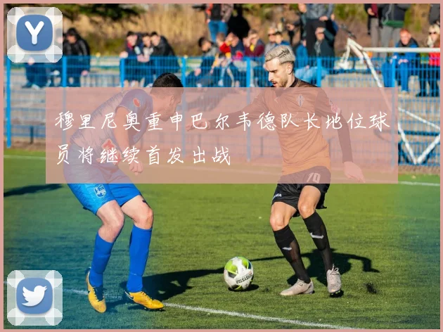 穆里尼奥重申巴尔韦德队长地位球员将继续首发出战
