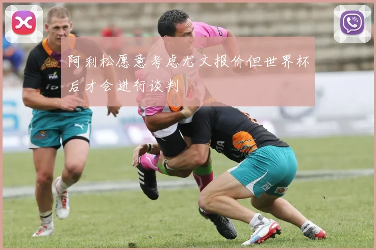 阿利松愿意考虑尤文报价但世界杯后才会进行谈判