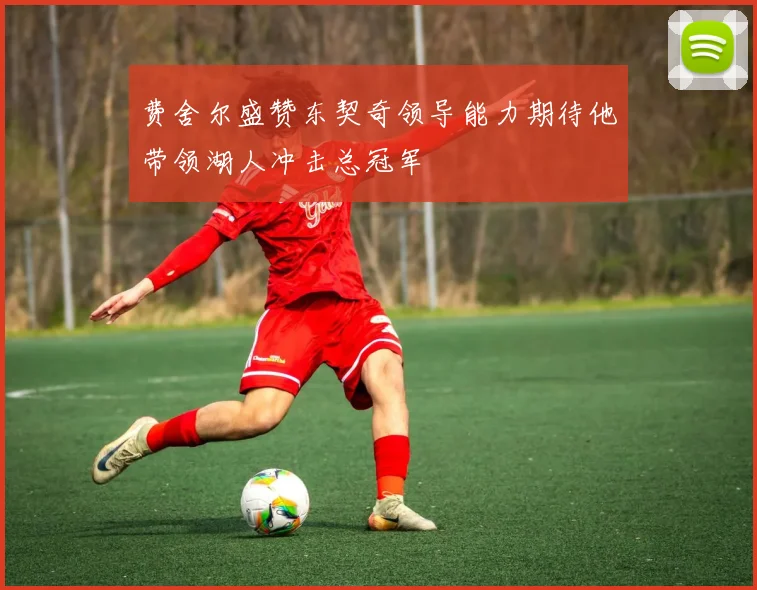 费舍尔盛赞东契奇领导能力期待他带领湖人冲击总冠军