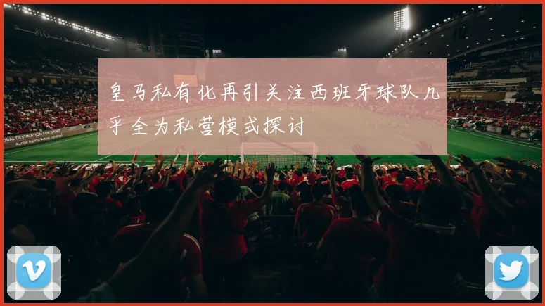 皇马私有化再引关注西班牙球队几乎全为私营模式探讨