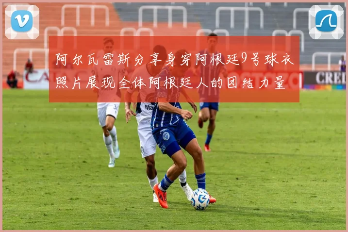 阿尔瓦雷斯分享身穿阿根廷9号球衣照片展现全体阿根廷人的团结力量