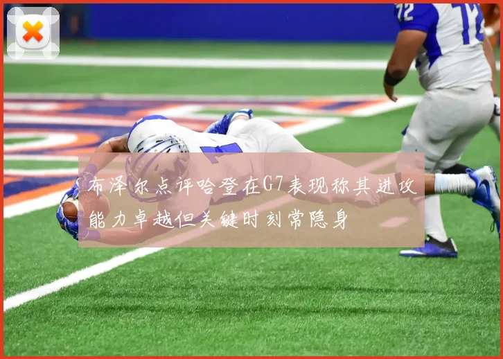 布泽尔点评哈登在G7表现称其进攻能力卓越但关键时刻常隐身