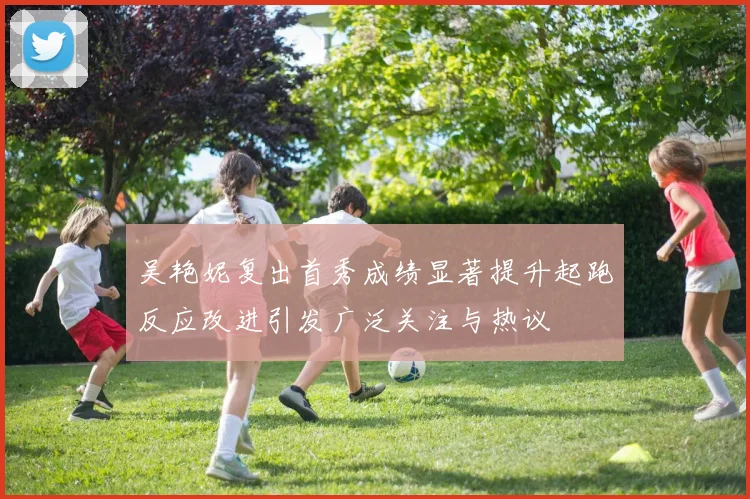 吴艳妮复出首秀成绩显著提升起跑反应改进引发广泛关注与热议