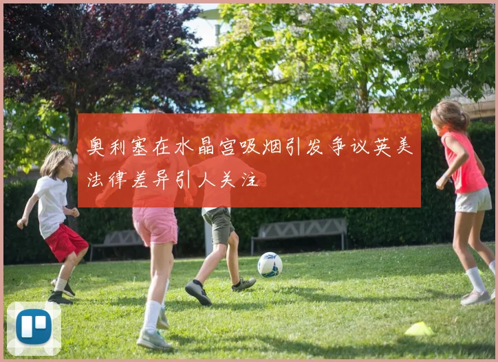 奥利塞在水晶宫吸烟引发争议英美法律差异引人关注