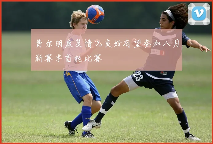 费尔明康复情况良好有望参加八月新赛季首轮比赛