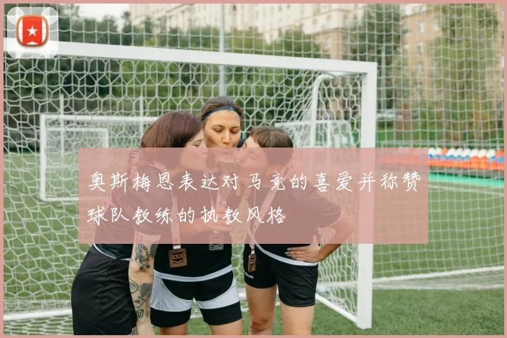 奥斯梅恩表达对马竞的喜爱并称赞球队教练的执教风格