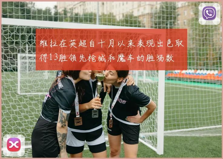 维拉在英超自十月以来表现出色取得13胜领先枪城和魔车的胜场数