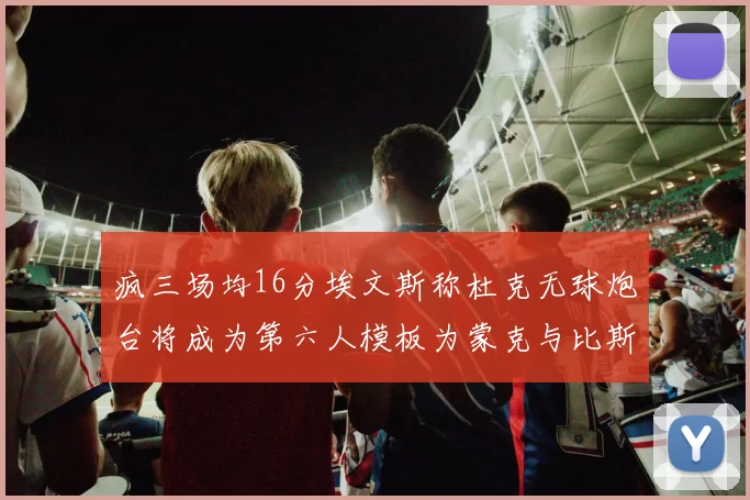 疯三场均16分埃文斯称杜克无球炮台将成为第六人模板为蒙克与比斯利