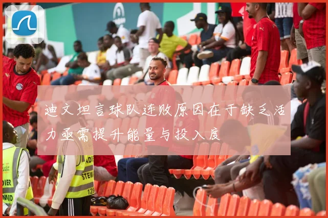 迪文坦言球队连败原因在于缺乏活力亟需提升能量与投入度
