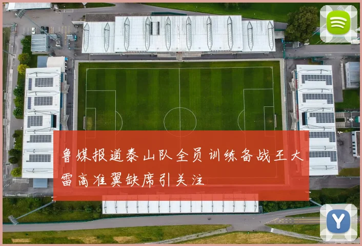 鲁媒报道泰山队全员训练备战王大雷高准翼缺席引关注