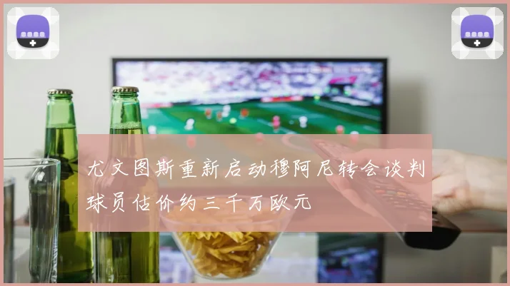 尤文图斯重新启动穆阿尼转会谈判球员估价约三千万欧元