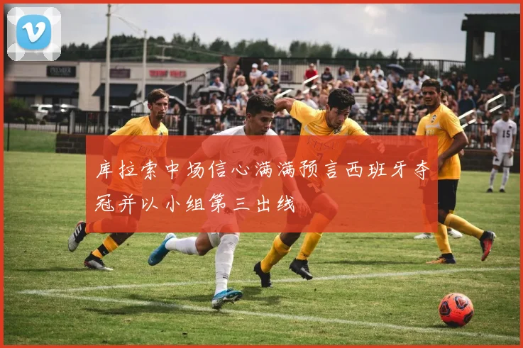 库拉索中场信心满满预言西班牙夺冠并以小组第三出线