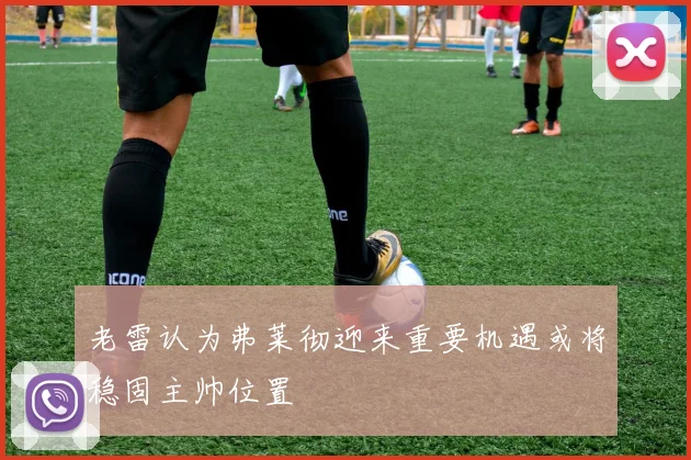 老雷认为弗莱彻迎来重要机遇或将稳固主帅位置