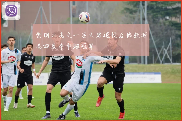 崇明六虎之一吕文君退役后执教海港四度夺中超冠军